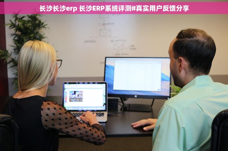 长沙长沙erp 长沙ERP系统评测#真实用户反馈分享