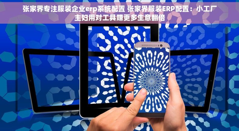 张家界专注服装企业erp系统配置 张家界服装ERP配置：小工厂主妇用对工具赚更多生意翻倍