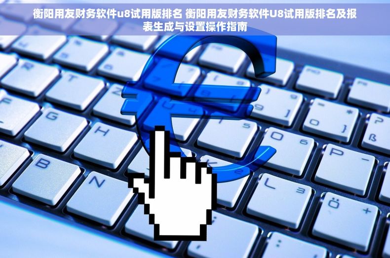衡阳用友财务软件u8试用版排名 衡阳用友财务软件U8试用版排名及报表生成与设置操作指南