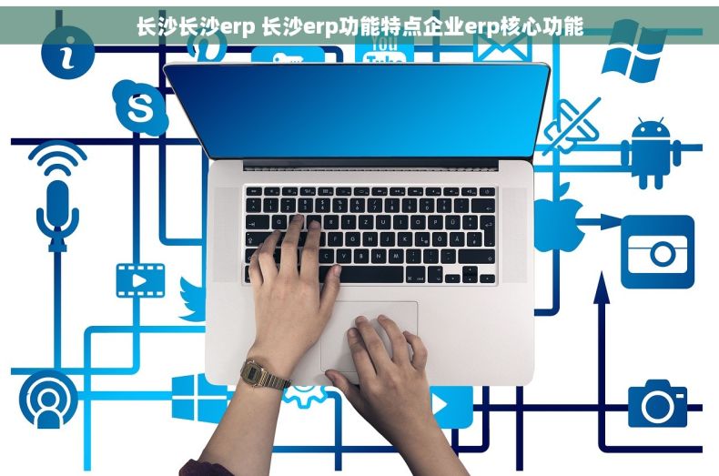 长沙长沙erp 长沙erp功能特点企业erp核心功能