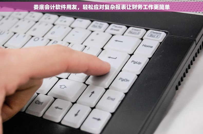 娄底会计软件用友，轻松应对复杂报表让财务工作更简单