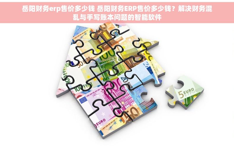 岳阳财务erp售价多少钱 岳阳财务ERP售价多少钱？解决财务混乱与手写账本问题的智能软件