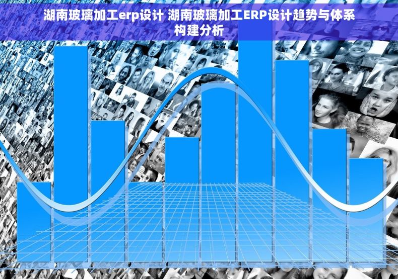 湖南玻璃加工erp设计 湖南玻璃加工ERP设计趋势与体系构建分析