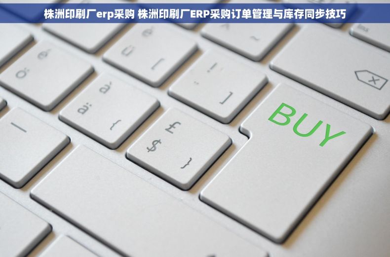 株洲印刷厂erp采购 株洲印刷厂ERP采购订单管理与库存同步技巧