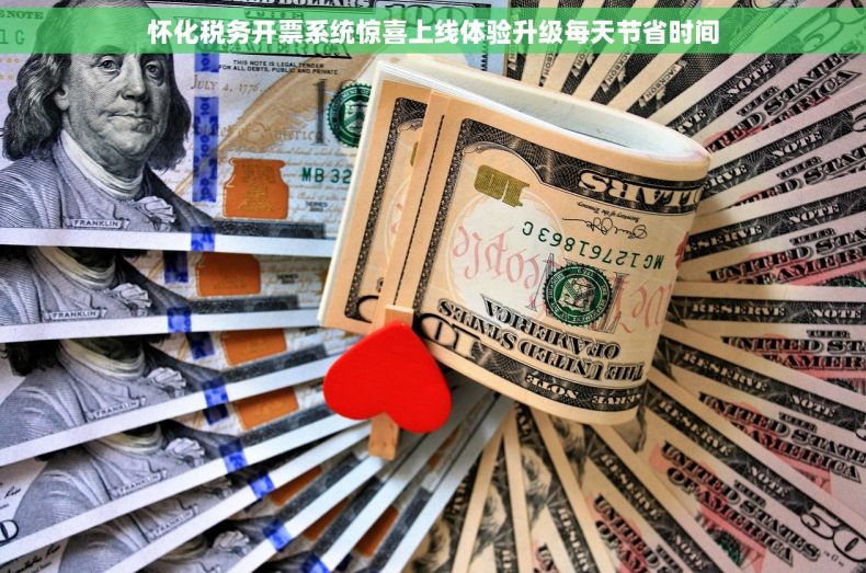 怀化税务开票系统惊喜上线体验升级每天节省时间