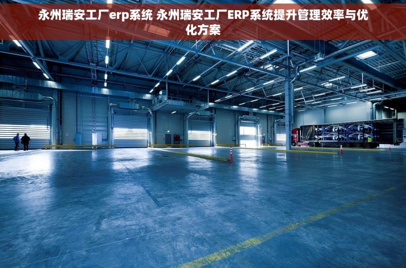 永州瑞安工厂erp系统 永州瑞安工厂ERP系统提升管理效率与优化方案