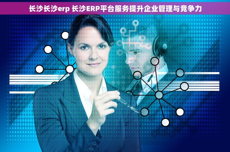 长沙长沙erp 长沙ERP平台服务提升企业管理与竞争力