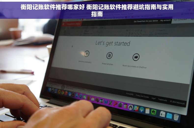 衡阳记账软件推荐哪家好 衡阳记账软件推荐避坑指南与实用指南