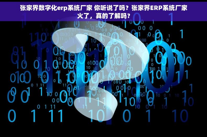 张家界数字化erp系统厂家 你听说了吗？张家界ERP系统厂家火了，真的了解吗？