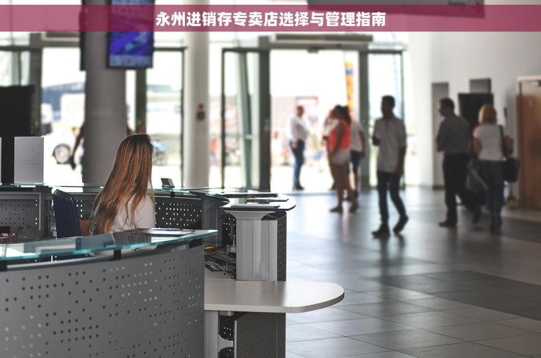 永州进销存专卖店选择与管理指南