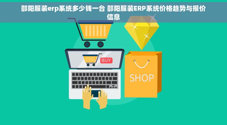 邵阳服装erp系统多少钱一台 邵阳服装ERP系统价格趋势与报价信息