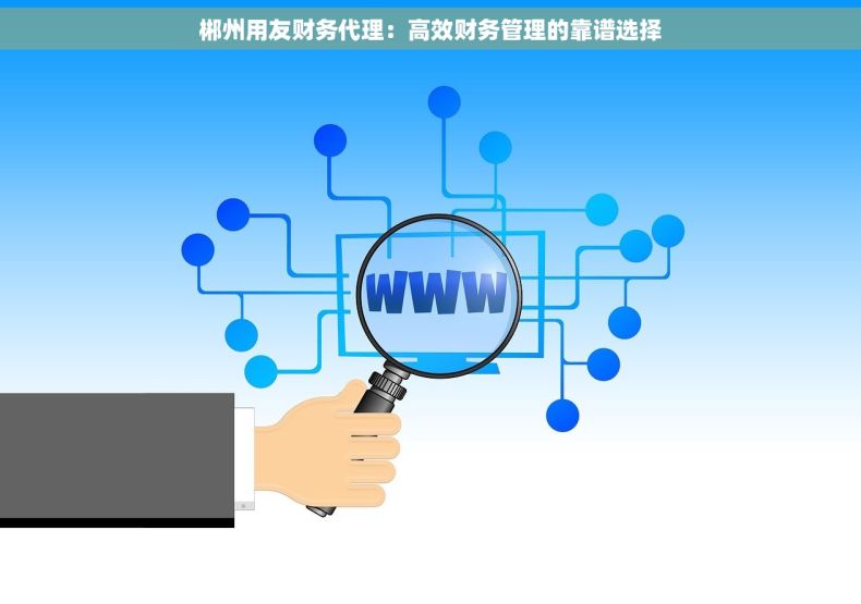 郴州用友财务代理：高效财务管理的靠谱选择