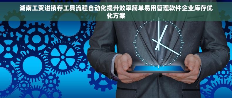 湖南工贸进销存工具流程自动化提升效率简单易用管理软件企业库存优化方案