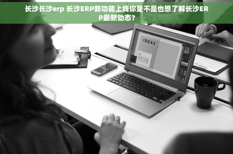 长沙长沙erp 长沙ERP新功能上线你是不是也想了解长沙ERP最新动态？