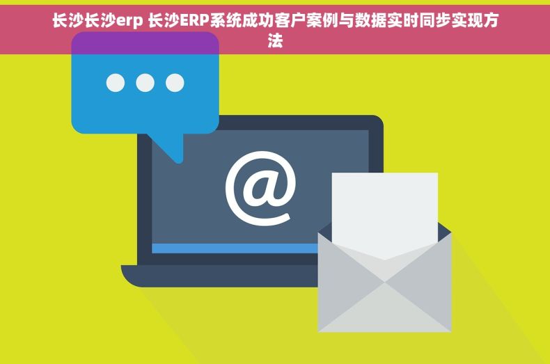 长沙长沙erp 长沙ERP系统成功客户案例与数据实时同步实现方法