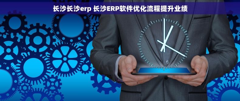 长沙长沙erp 长沙ERP软件优化流程提升业绩