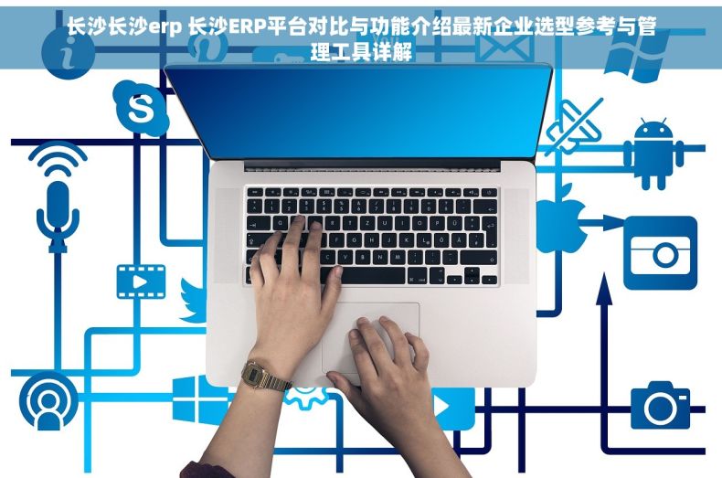 长沙长沙erp 长沙ERP平台对比与功能介绍最新企业选型参考与管理工具详解