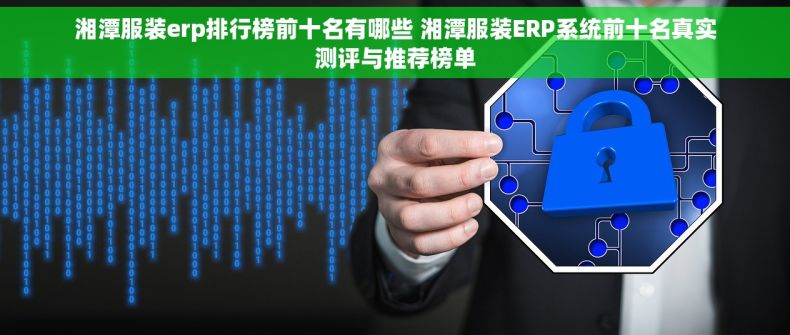 湘潭服装erp排行榜前十名有哪些 湘潭服装ERP系统前十名真实测评与推荐榜单
