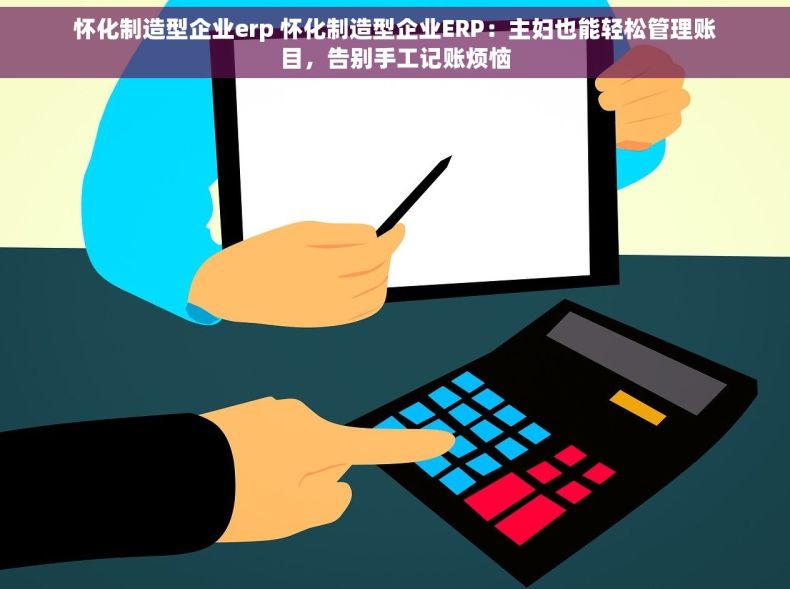 怀化制造型企业erp 怀化制造型企业ERP：主妇也能轻松管理账目，告别手工记账烦恼