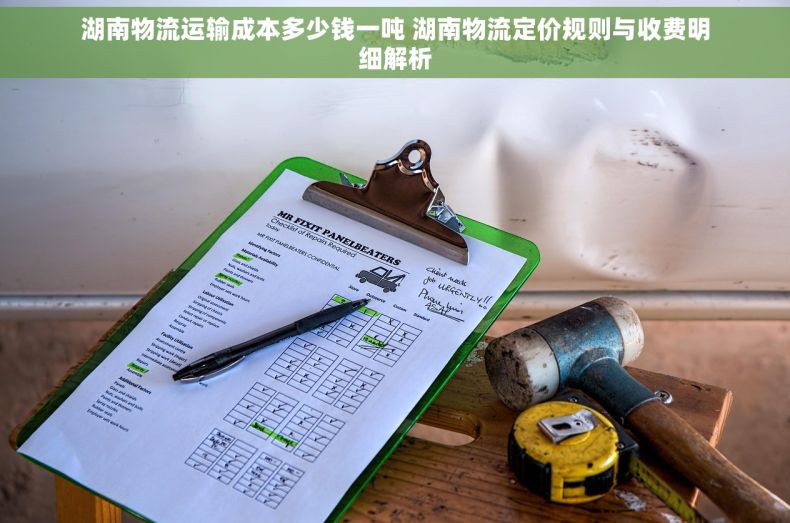 湖南物流运输成本多少钱一吨 湖南物流定价规则与收费明细解析