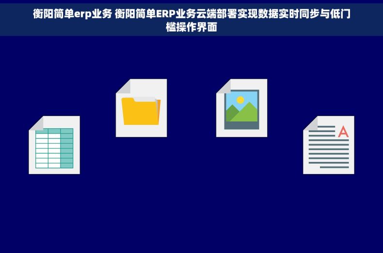 衡阳简单erp业务 衡阳简单ERP业务云端部署实现数据实时同步与低门槛操作界面
