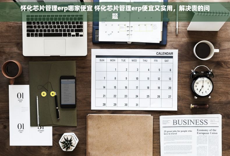 怀化芯片管理erp哪家便宜 怀化芯片管理erp便宜又实用，解决贵的问题