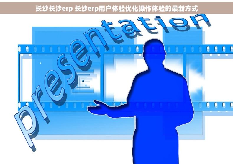长沙长沙erp 长沙erp用户体验优化操作体验的最新方式