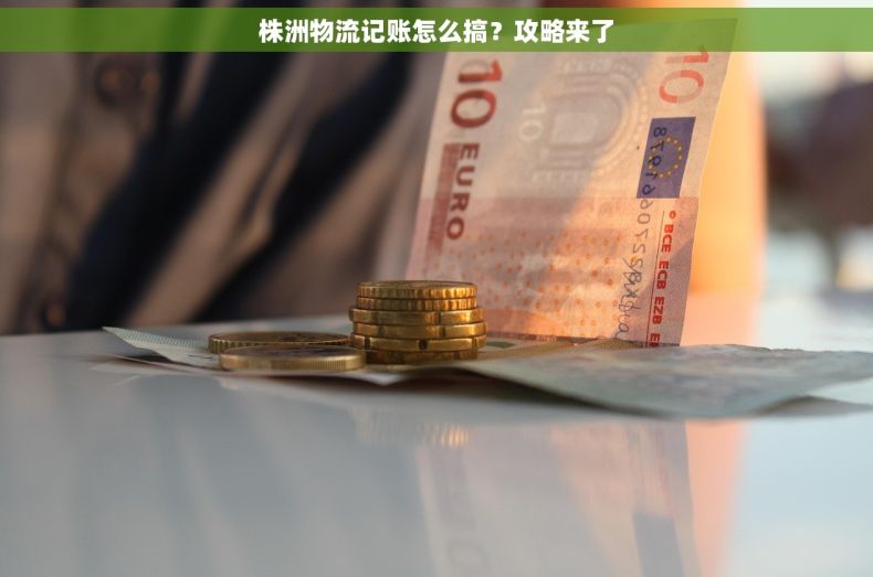 株洲物流记账怎么搞？攻略来了