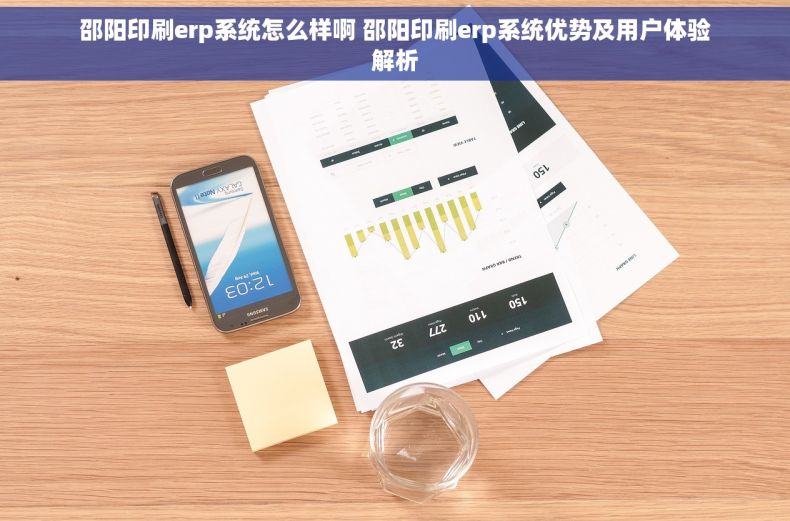 邵阳印刷erp系统怎么样啊 邵阳印刷erp系统优势及用户体验解析