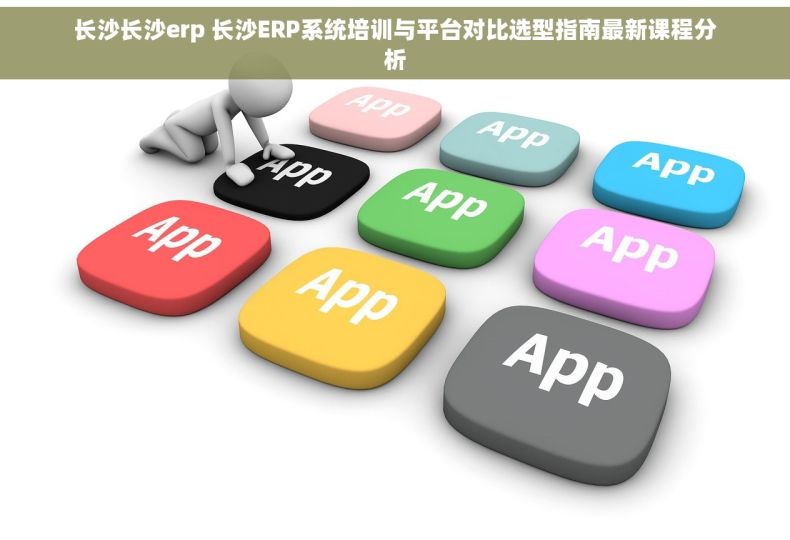 长沙长沙erp 长沙ERP系统培训与平台对比选型指南最新课程分析