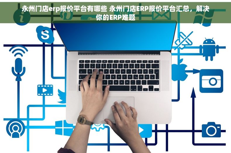 永州门店erp报价平台有哪些 永州门店ERP报价平台汇总，解决你的ERP难题