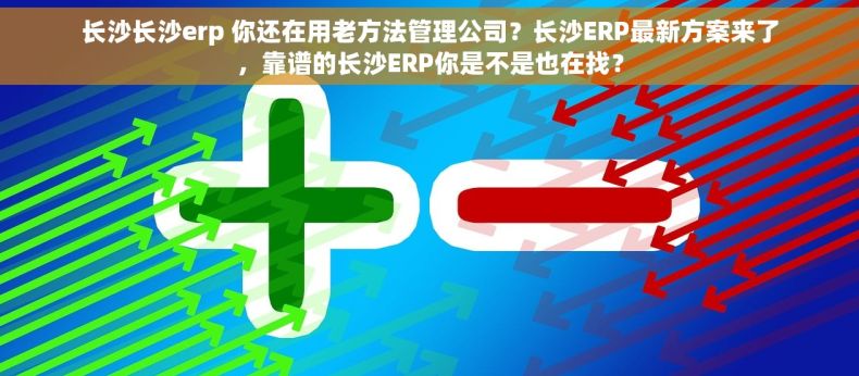 长沙长沙erp 你还在用老方法管理公司？长沙ERP最新方案来了，靠谱的长沙ERP你是不是也在找？