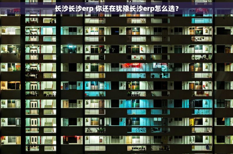 长沙长沙erp 你还在犹豫长沙erp怎么选？