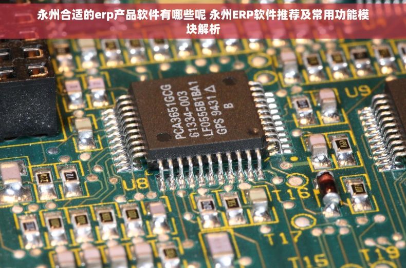 永州合适的erp产品软件有哪些呢 永州ERP软件推荐及常用功能模块解析