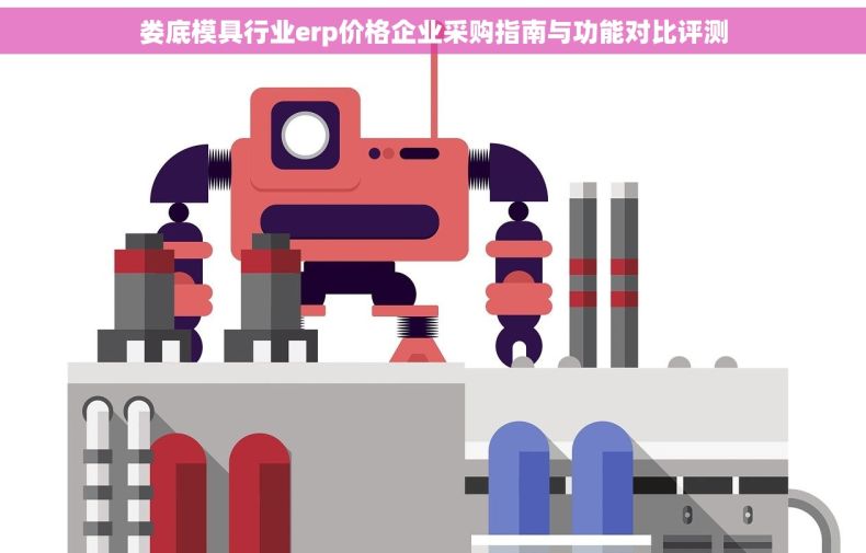 娄底模具行业erp价格企业采购指南与功能对比评测