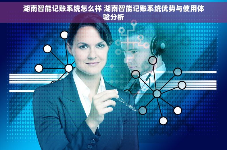 湖南智能记账系统怎么样 湖南智能记账系统优势与使用体验分析