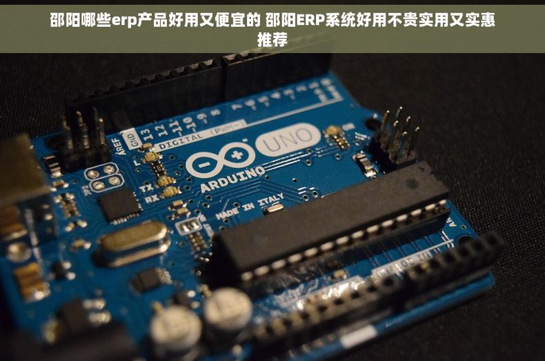 邵阳哪些erp产品好用又便宜的 邵阳ERP系统好用不贵实用又实惠推荐