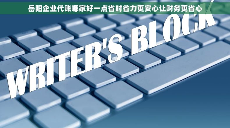 岳阳企业代账哪家好一点省时省力更安心让财务更省心