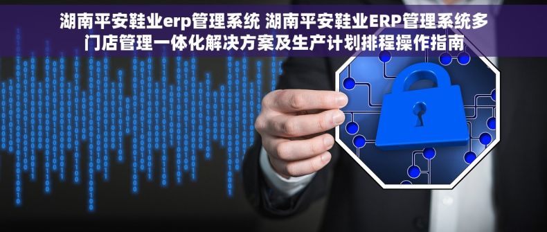 湖南平安鞋业erp管理系统 湖南平安鞋业ERP管理系统多门店管理一体化解决方案及生产计划排程操作指南