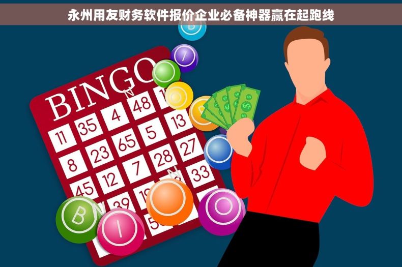 永州用友财务软件报价企业必备神器赢在起跑线