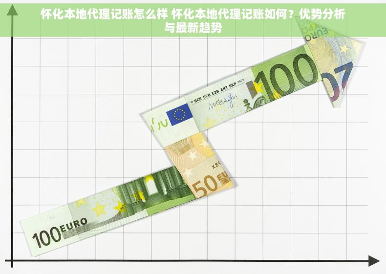 怀化本地代理记账怎么样 怀化本地代理记账如何？优势分析与最新趋势
