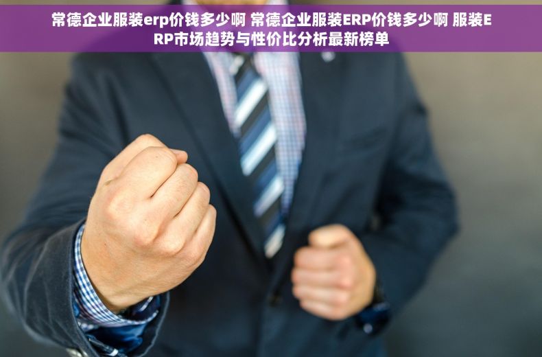 常德企业服装erp价钱多少啊 常德企业服装ERP价钱多少啊 服装ERP市场趋势与性价比分析最新榜单