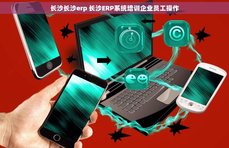 长沙长沙erp 长沙ERP系统培训企业员工操作
