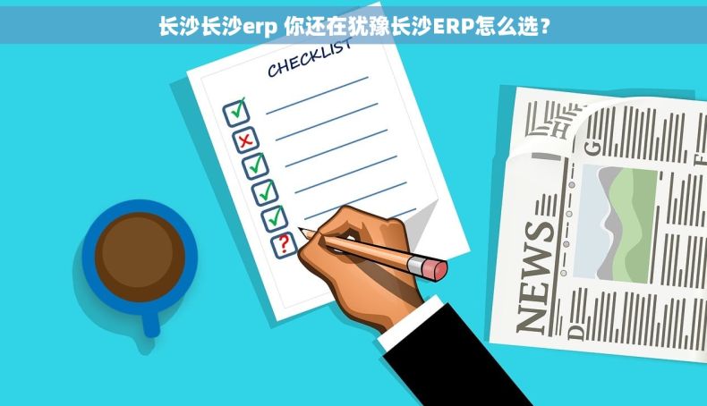 长沙长沙erp 你还在犹豫长沙ERP怎么选？