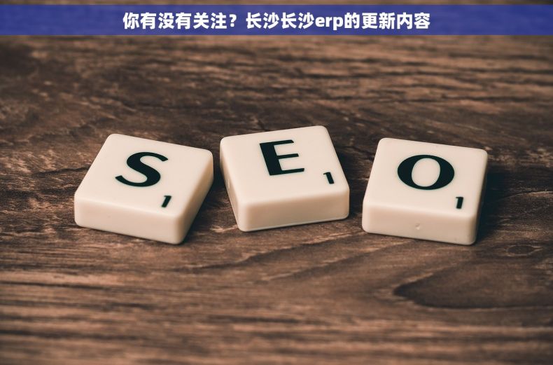 你有没有关注？长沙长沙erp的更新内容