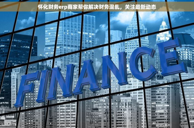 怀化财务erp商家帮你解决财务混乱，关注最新动态