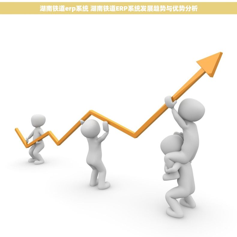湖南铁道erp系统 湖南铁道ERP系统发展趋势与优势分析