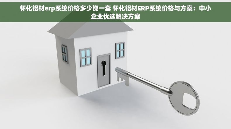 怀化铝材erp系统价格多少钱一套 怀化铝材ERP系统价格与方案：中小企业优选解决方案