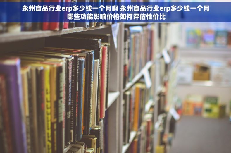 永州食品行业erp多少钱一个月啊 永州食品行业erp多少钱一个月 哪些功能影响价格如何评估性价比