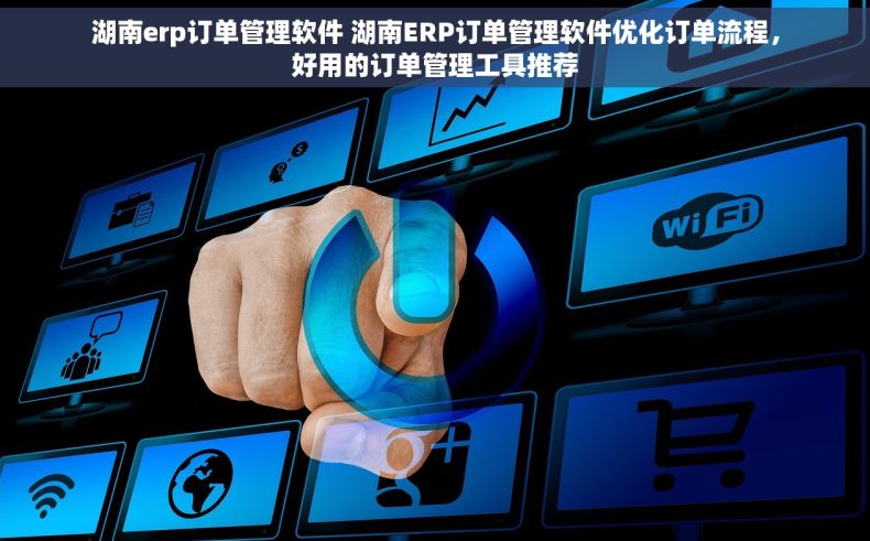 湖南erp订单管理软件 湖南ERP订单管理软件优化订单流程，好用的订单管理工具推荐